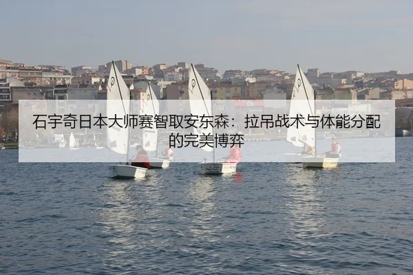 石宇奇日本大师赛智取安东森：拉吊战术与体能分配的完美博弈