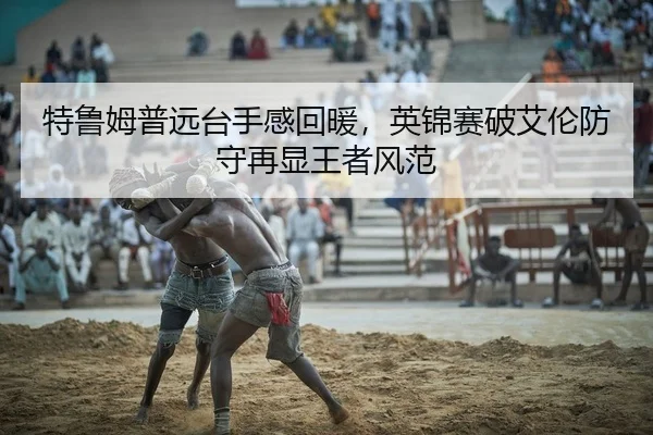 特鲁姆普远台手感回暖，英锦赛破艾伦防守再显王者风范
